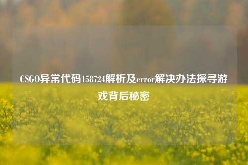 CSGO异常代码158724解析及error解决办法探寻游戏背后秘密