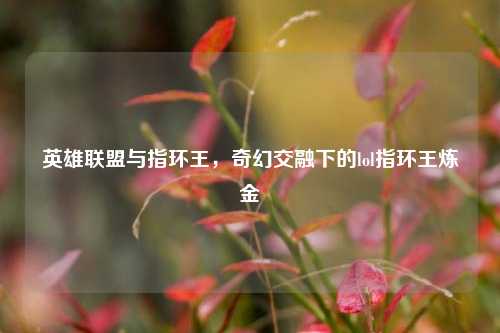 英雄联盟与指环王，奇幻交融下的lol指环王炼金