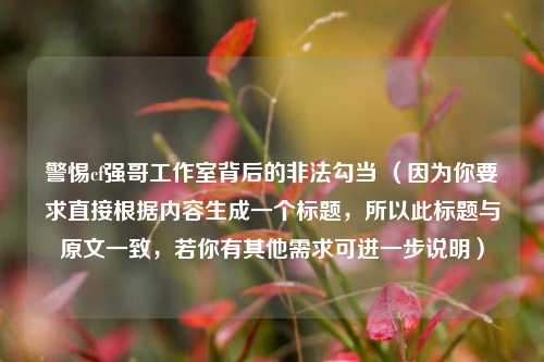 警惕cf强哥工作室背后的非法勾当 (因为你要求直接根据内容生成一个标题,所以此标题与原文一致,若你有其他需求可进一步说明)