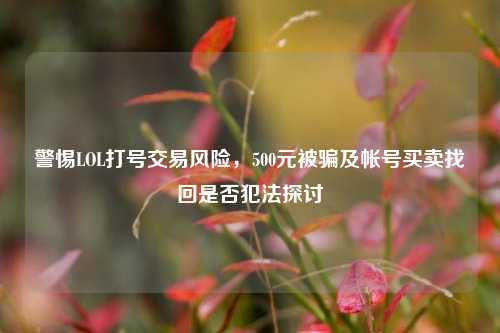 警惕LOL打号交易风险，500元被骗及帐号买卖找回是否犯法探讨