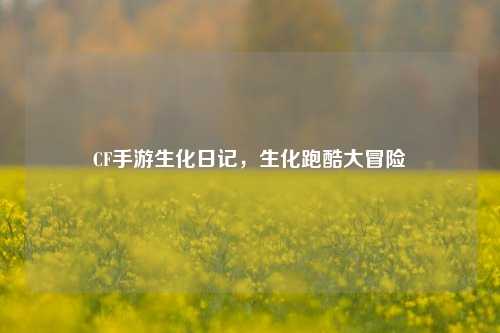 CF手游生化日记,生化跑酷大冒险