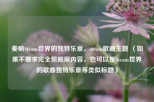 奏响Steam世界的独特乐章,steam歌曲主题 (如果不要求完全照搬原内容,也可以是Steam世界的歌曲独特乐章等类似标题)