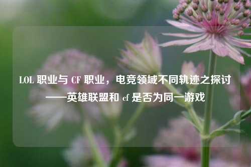 LOL 职业与 CF 职业，电竞领域不同轨迹之探讨——英雄联盟和 cf 是否为同一游戏