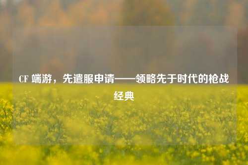 CF 端游，先遣服申请——领略先于时代的枪战经典