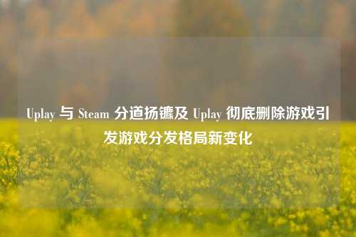 Uplay 与 Steam 分道扬镳及 Uplay 彻底删除游戏引发游戏分发格局新变化