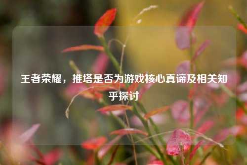 王者荣耀,推塔是否为游戏核心真谛及相关知乎探讨