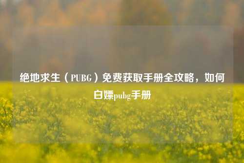 绝地求生(PUBG)免费获取手册全攻略,如何白嫖pubg手册