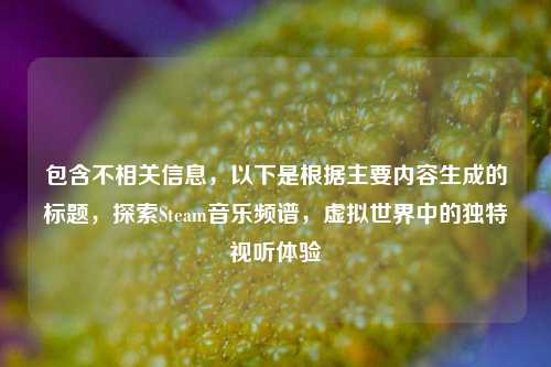 包含不相关信息,以下是根据主要内容生成的标题,探索Steam音乐频谱,虚拟世界中的独特视听体验