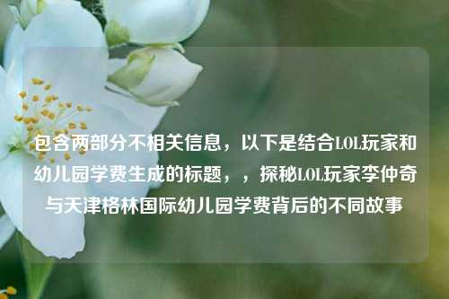 包含两部分不相关信息,以下是结合LOL玩家和幼儿园学费生成的标题,,探秘LOL玩家李仲奇与天津格林国际幼儿园学费背后的不同故事