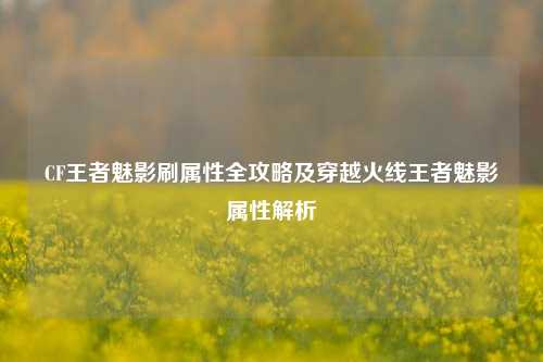 CF王者魅影刷属性全攻略及穿越火线王者魅影属性解析