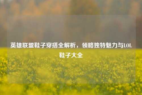 英雄联盟鞋子穿搭全解析,领略独特魅力与LOL鞋子大全