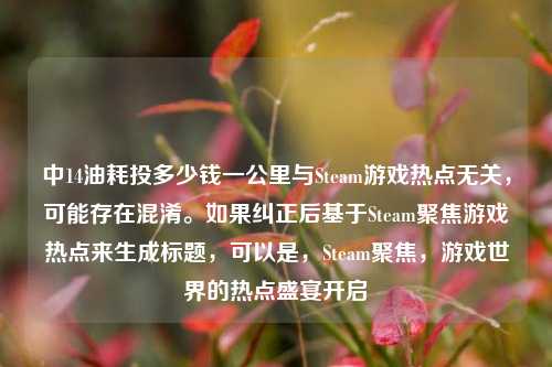 中14油耗投多少钱一公里与Steam游戏热点无关,可能存在混淆。如果纠正后基于Steam聚焦游戏热点来生成标题,可以是,Steam聚焦,游戏世界的热点盛宴开启