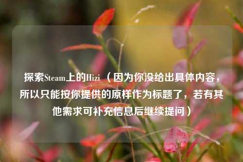 探索Steam上的Hizi (因为你没给出具体内容,所以只能按你提供的原样作为标题了,若有其他需求可补充信息后继续提问)
