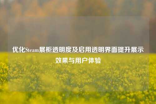 优化Steam展柜透明度及启用透明界面提升展示效果与用户体验