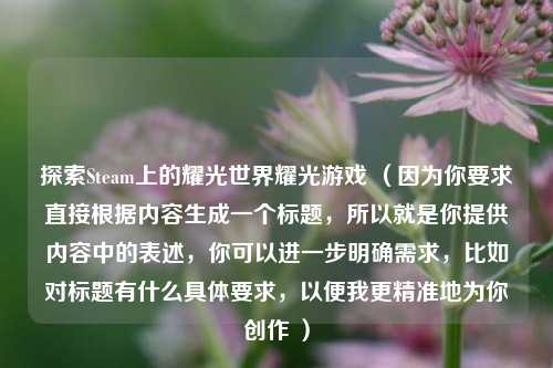 探索Steam上的耀光世界耀光游戏 (因为你要求直接根据内容生成一个标题,所以就是你提供内容中的表述,你可以进一步明确需求,比如对标题有什么具体要求,以便我更精准地为你创作 )