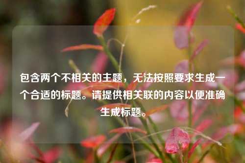 包含两个不相关的主题,无法按照要求生成一个合适的标题。请提供相关联的内容以便准确生成标题。