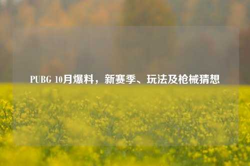 PUBG 10月爆料，新赛季、玩法及枪械猜想