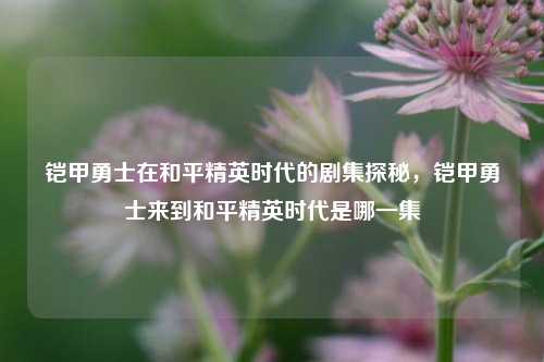 铠甲勇士在和平精英时代的剧集探秘,铠甲勇士来到和平精英时代是哪一集