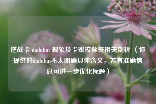 逆战卡 daduhui 现象及卡蜜拉紫誓相关剖析 （你提供的daduhui不太明确具体含义，若有准确信息可进一步优化标题）