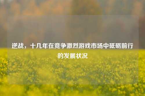 逆战,十几年在竞争激烈游戏市场中砥砺前行的发展状况