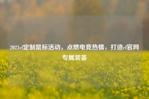 2021cf定制鼠标活动,点燃电竞热情,打造cf官网专属装备