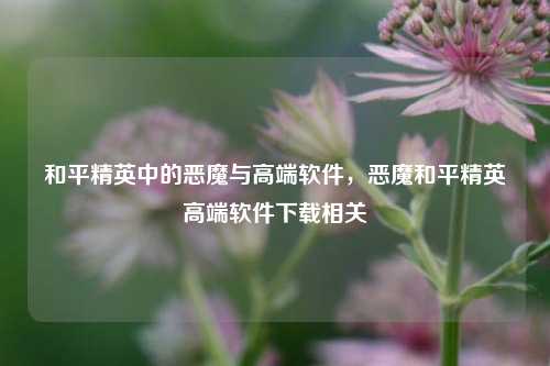 和平精英中的恶魔与高端软件，恶魔和平精英高端软件下载相关