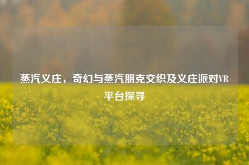 蒸汽义庄,奇幻与蒸汽朋克交织及义庄派对VR平台探寻