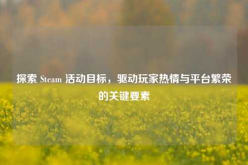 探索 Steam 活动目标,驱动玩家热情与平台繁荣的关键要素
