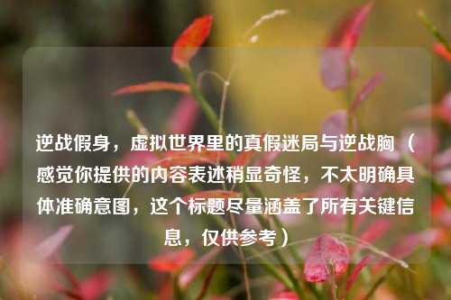 逆战假身,虚拟世界里的真假迷局与逆战胸 (感觉你提供的内容表述稍显奇怪,不太明确具体准确意图,这个标题尽量涵盖了所有关键信息,仅供参考)
