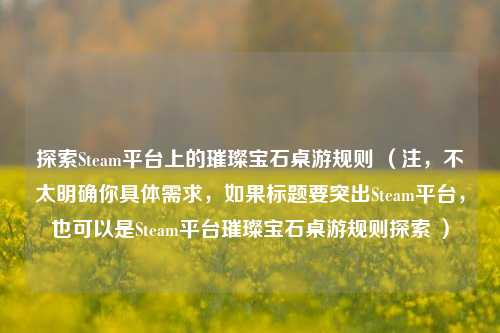 探索Steam平台上的璀璨宝石桌游规则 (注,不太明确你具体需求,如果标题要突出Steam平台,也可以是Steam平台璀璨宝石桌游规则探索 )