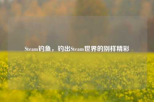 Steam钓鱼,钓出Steam世界的别样精彩