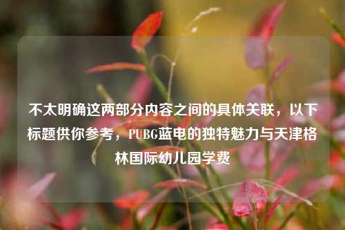 不太明确这两部分内容之间的具体关联,以下标题供你参考,PUBG蓝电的独特魅力与天津格林国际幼儿园学费