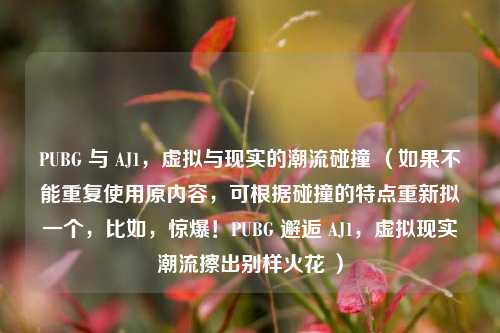 PUBG 与 AJ1，虚拟与现实的潮流碰撞 （如果不能重复使用原内容，可根据碰撞的特点重新拟一个，比如，惊爆！PUBG 邂逅 AJ1，虚拟现实潮流擦出别样火花 ）