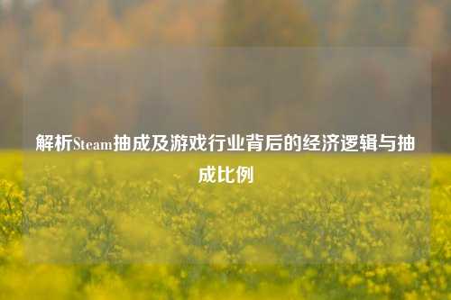 解析Steam抽成及游戏行业背后的经济逻辑与抽成比例
