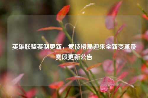 英雄联盟赛制更新，竞技格局迎来全新变革及赛段更新公告
