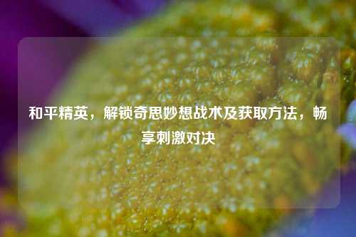 和平精英，解锁奇思妙想战术及获取方法，畅享刺激对决
