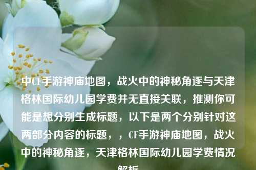 中CF手游神庙地图，战火中的神秘角逐与天津格林国际幼儿园学费并无直接关联，推测你可能是想分别生成标题，以下是两个分别针对这两部分内容的标题，，CF手游神庙地图，战火中的神秘角逐，天津格林国际幼儿园学费情况解析