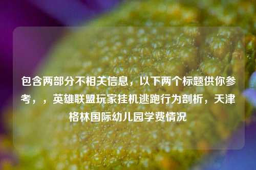 包含两部分不相关信息，以下两个标题供你参考，，英雄联盟玩家挂机逃跑行为剖析，天津格林国际幼儿园学费情况