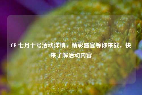 CF 七月十号活动详情,精彩盛宴等你来战,快来了解活动内容