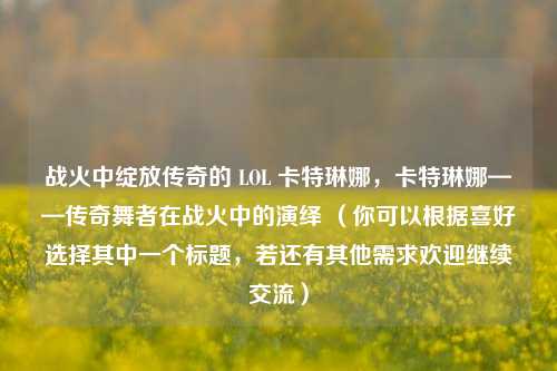 战火中绽放传奇的 LOL 卡特琳娜,卡特琳娜——传奇舞者在战火中的演绎 (你可以根据喜好选择其中一个标题,若还有其他需求欢迎继续交流)