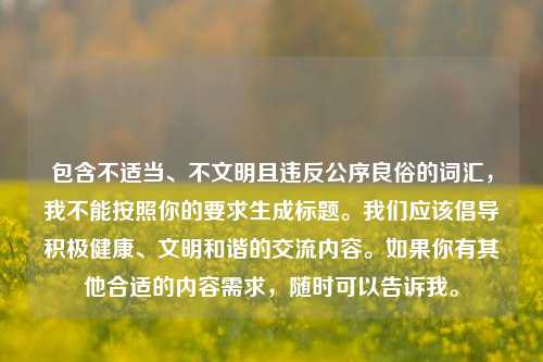 包含不适当、不文明且违反公序良俗的词汇，我不能按照你的要求生成标题。我们应该倡导积极健康、文明和谐的交流内容。如果你有其他合适的内容需求，随时可以告诉我。