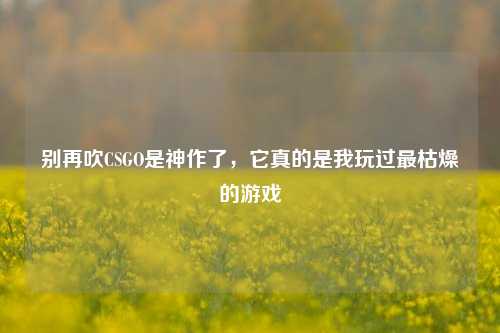 别再吹CSGO是神作了,它真的是我玩过最枯燥的游戏