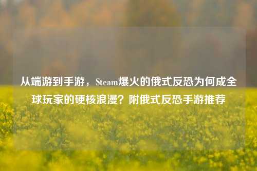 从端游到手游,Steam爆火的俄式反恐为何成全球玩家的硬核浪漫?附俄式反恐手游推荐