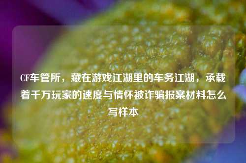 CF车管所,藏在游戏江湖里的车务江湖,承载着千万玩家的速度与情怀被诈骗报案材料怎么写样本