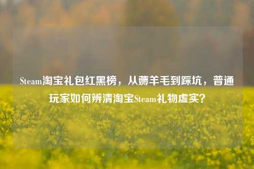Steam淘宝礼包红黑榜,从薅羊毛到踩坑,普通玩家如何辨清淘宝Steam礼物虚实?