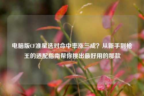 电脑版CF准星选对命中率涨三成?从新手到枪王的适配指南帮你挑出最好用的那款
