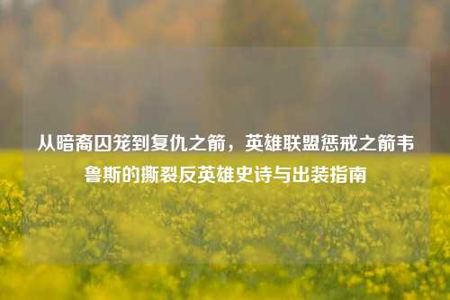 从暗裔囚笼到复仇之箭,英雄联盟惩戒之箭韦鲁斯的撕裂反英雄史诗与出装指南