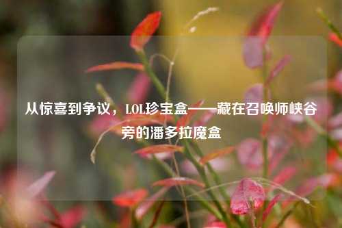 从惊喜到争议,LOL珍宝盒——藏在召唤师峡谷旁的潘多拉魔盒