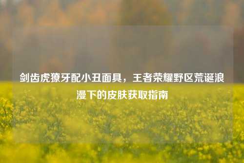 剑齿虎獠牙配小丑面具,王者荣耀野区荒诞浪漫下的皮肤获取指南
