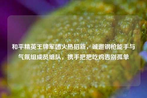 和平精英王牌军团火热招新,诚邀钢枪能手与气氛组成员组队,携手把把吃鸡告别孤单
